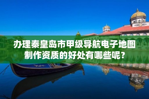 办理秦皇岛市甲级导航电子地图制作资质的好处有哪些呢?