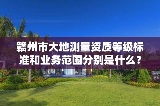 赣州市大地测量资质等级标准和业务范围分别是什么?