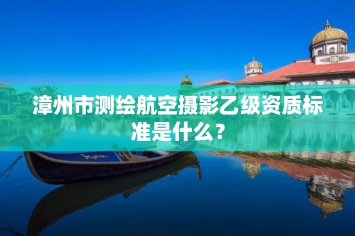 漳州市测绘航空摄影乙级资质标准是什么?