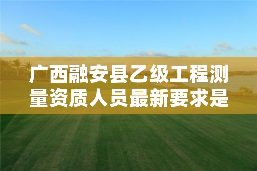 广西融安县乙级工程测量资质人员最新要求是多少个?