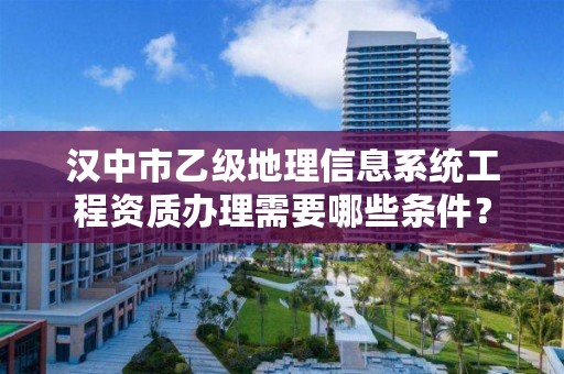 汉中市乙级地理信息系统工程资质办理需要哪些条件?
