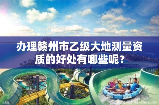 办理赣州市乙级大地测量资质的好处有哪些呢?