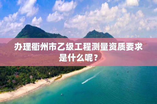办理衢州市乙级工程测量资质要求是什么呢?