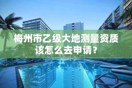 梅州市乙级大地测量资质该怎么去申请?