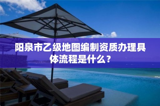 阳泉市乙级地图编制资质办理具体流程是什么?
