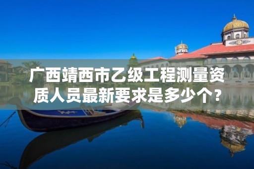 广西靖西市乙级工程测量资质人员最新要求是多少个?