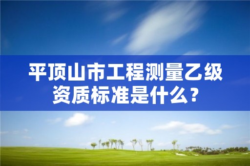 平顶山市工程测量乙级资质标准是什么?