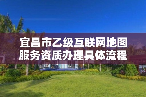 宜昌市乙级互联网地图服务资质办理具体流程是什么?