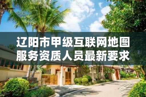 辽阳市甲级互联网地图服务资质人员最新要求是多少?