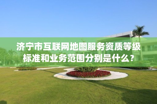 济宁市互联网地图服务资质等级标准和业务范围分别是什么?