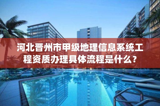 河北晋州市甲级地理信息系统工程资质办理具体流程是什么?