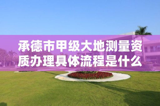 承德市甲级大地测量资质办理具体流程是什么?