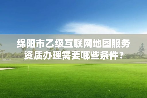 绵阳市乙级互联网地图服务资质办理需要哪些条件?
