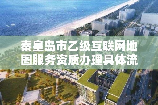 秦皇岛市乙级互联网地图服务资质办理具体流程是什么?