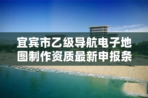 宜宾市乙级导航电子地图制作资质最新申报条件有哪些呢?