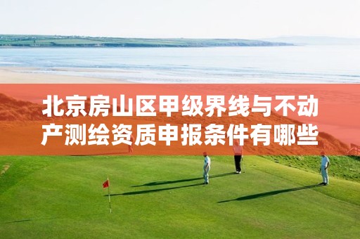 北京房山区甲级界线与不动产测绘资质申报条件有哪些呢?