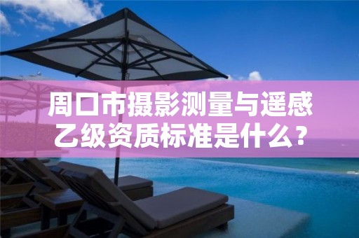 周口市摄影测量与遥感乙级资质标准是什么?