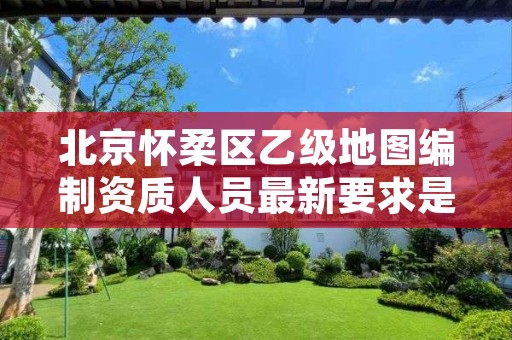 北京怀柔区乙级地图编制资质人员最新要求是多少个?