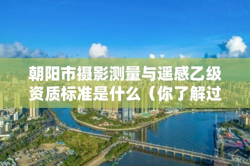 朝阳市摄影测量与遥感乙级资质标准是什么(你了解过吗)