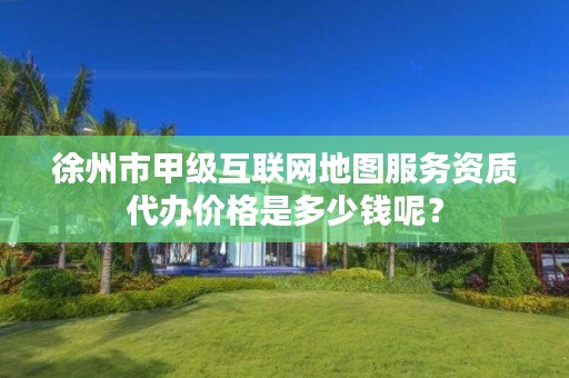徐州市甲级互联网地图服务资质代办价格是多少钱呢?