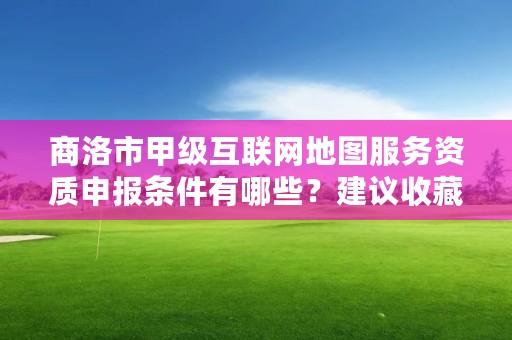 商洛市甲级互联网地图服务资质申报条件有哪些?建议收藏!