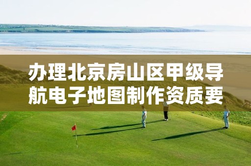 办理北京房山区甲级导航电子地图制作资质要求是什么?