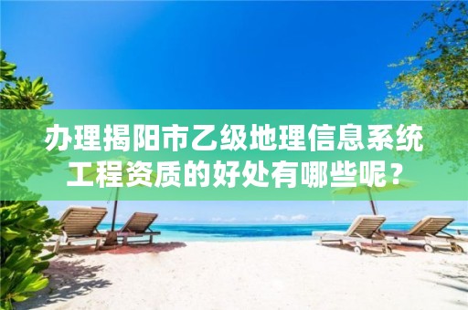 办理揭阳市乙级地理信息系统工程资质的好处有哪些呢?