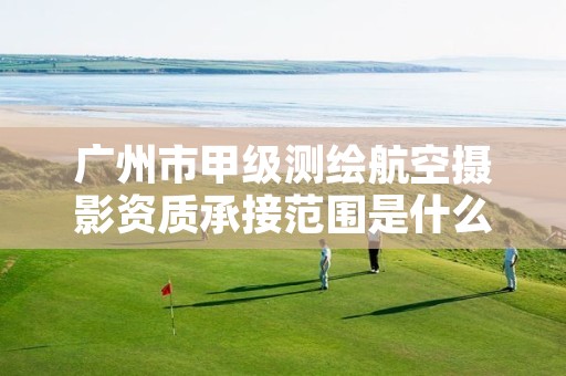 广州市甲级测绘航空摄影资质承接范围是什么?
