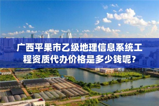 广西平果市乙级地理信息系统工程资质代办价格是多少钱呢?