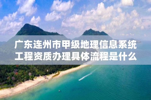 广东连州市甲级地理信息系统工程资质办理具体流程是什么?
