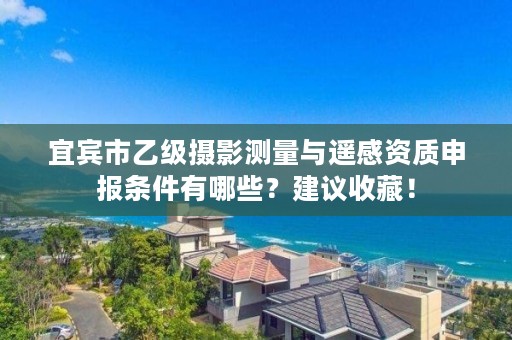 宜宾市乙级摄影测量与遥感资质申报条件有哪些?建议收藏!