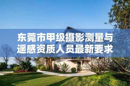 东莞市甲级摄影测量与遥感资质人员最新要求是多少?