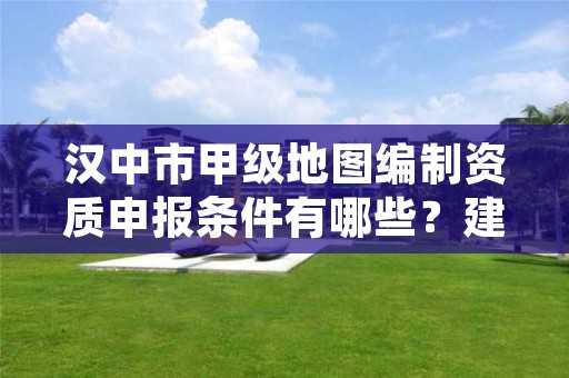 汉中市甲级地图编制资质申报条件有哪些?建议收藏!