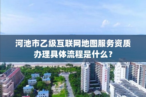河池市乙级互联网地图服务资质办理具体流程是什么?