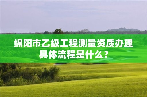 绵阳市乙级工程测量资质办理具体流程是什么?
