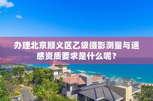 办理北京顺义区乙级摄影测量与遥感资质要求是什么呢?