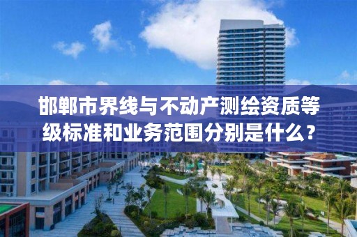 邯郸市界线与不动产测绘资质等级标准和业务范围分别是什么?