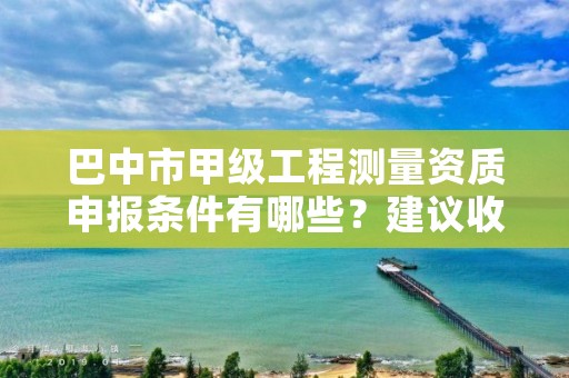 巴中市甲级工程测量资质申报条件有哪些?建议收藏!