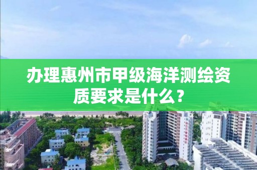 办理惠州市甲级海洋测绘资质要求是什么?