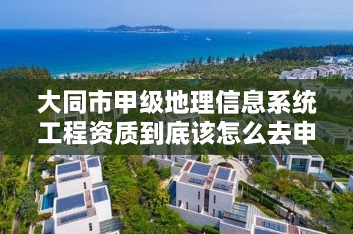 大同市甲级地理信息系统工程资质到底该怎么去申请?