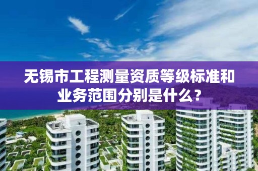 无锡市工程测量资质等级标准和业务范围分别是什么？