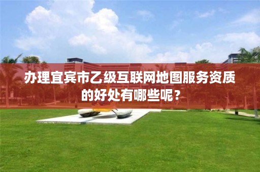 办理宜宾市乙级互联网地图服务资质的好处有哪些呢?