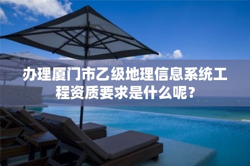 办理厦门市乙级地理信息系统工程资质要求是什么呢？