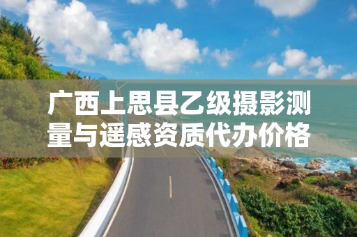 广西上思县乙级摄影测量与遥感资质代办价格是多少钱呢?