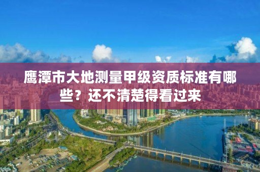 鹰潭市大地测量甲级资质标准有哪些?还不清楚得看过来
