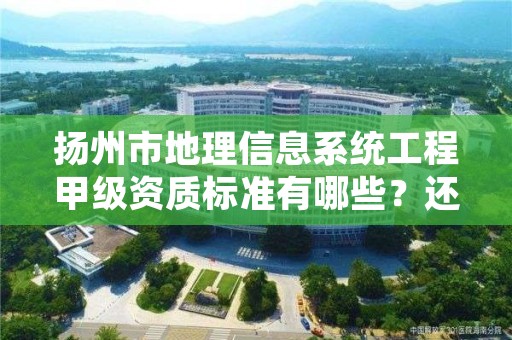 扬州市地理信息系统工程甲级资质标准有哪些？还不清楚得看过来