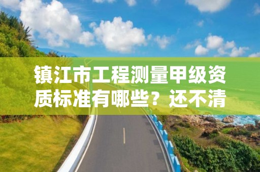 镇江市工程测量甲级资质标准有哪些？还不清楚得看过来