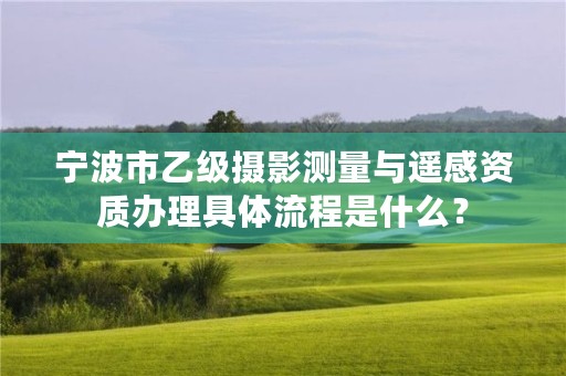 宁波市乙级摄影测量与遥感资质办理具体流程是什么?