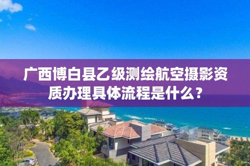 广西博白县乙级测绘航空摄影资质办理具体流程是什么？