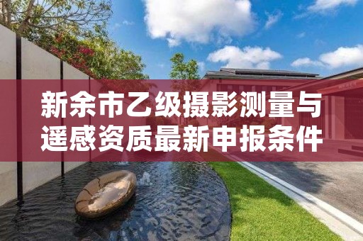 新余市乙级摄影测量与遥感资质最新申报条件有哪些呢?